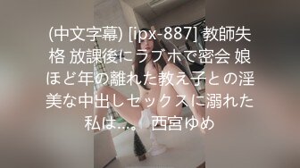 (中文字幕) [ipx-887] 教師失格 放課後にラブホで密会 娘ほど年の離れた教え子との淫美な中出しセックスに溺れた私は…。 西宮ゆめ