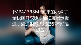 [MP4/ 398M] 刚来的小妹子金钱砸开双腿，给狼友展示骚逼，逼逼很嫩大鸡巴都不好插进去