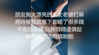 朋友胸大漂亮的美女老婆打麻將時被我故意下套輸了很多錢不敢回去講,找我借錢還債趁機帶到酒店肉償啪啪