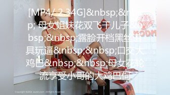 [MP4/ 2.34G]&nbsp;&nbsp; 母女姐妹花双飞干儿子&nbsp;&nbsp;露脸开档黑丝道具玩逼&nbsp;&nbsp;口交大鸡巴&nbsp;&nbsp;母女花轮流享受小哥的大鸡巴伺