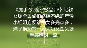 《魔手?外购??极品CP》地铁女厕全景偸拍络绎不绝的年轻小姐姐方便??美女多亮点多，妹子换奶罩一对大奶又圆又挺手感绝对一流