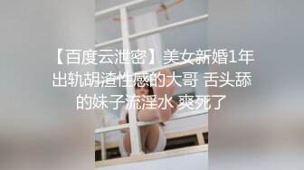 【百度云泄密】美女新婚1年出轨胡渣性感的大哥 舌头舔的妹子流淫水 爽死了