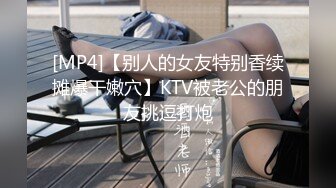 [MP4]【别人的女友特别香续摊爆干嫩穴】KTV被老公的朋友挑逗打炮