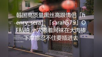 韩国高质量黑丝高跟情侣「henry_sera」「sarah579」OF私拍 小穴隔着网袜在大肉棒下摩擦忍不住要插进去