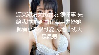 漂亮短发大奶女友 很懂事 先给我捶捶腿 再让我用力操她 撅着小嘴很可爱 无毛一线天是最爱