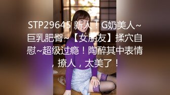 STP29645 新人！G奶美人~巨乳肥臀~【女朋友】揉穴自慰~超级过瘾！陶醉其中表情，撩人，太美了！