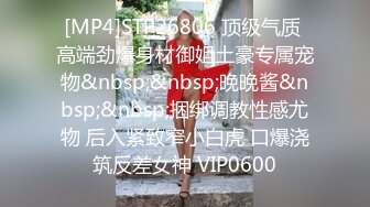 [MP4]STP26806 顶级气质 高端劲爆身材御姐土豪专属宠物&nbsp;&nbsp;晚晚酱&nbsp;&nbsp;捆绑调教性感尤物 后入紧致窄小白虎 口爆浇筑反差女神 VIP0600