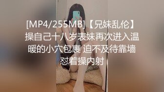 [MP4/255MB]【兄妹乱伦】操自己十八岁表妹再次进入温暖的小穴包裹 迫不及待靠墙怼着操内射