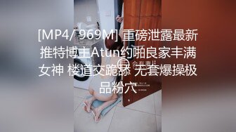 [MP4/ 969M] 重磅泄露最新推特博主Atun约啪良家丰满女神 楼道交跪舔 无套爆操极品粉穴