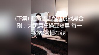 (下集) 亚裔薄肌耐骚挑战黑金刚：大黑屌狂操亚裔男 每一秒都激情在线