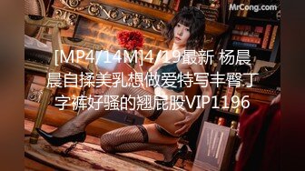 [MP4/14M]4/19最新 杨晨晨自揉美乳想做爱特写丰臀丁字裤好骚的翘屁股VIP1196