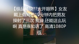 【极品稀缺??大开眼界】女友戴上假鸡巴10分钟内把男友操射了三次 我操 还能这么玩啊 真是涨知识了 高清1080P版