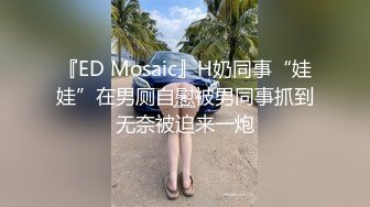 『ED Mosaic』H奶同事“娃娃”在男厕自慰被男同事抓到无奈被迫来一炮