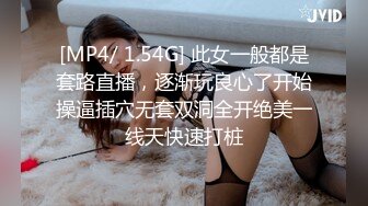 [MP4/ 1.54G] 此女一般都是套路直播，逐渐玩良心了开始操逼插穴无套双洞全开绝美一线天快速打桩