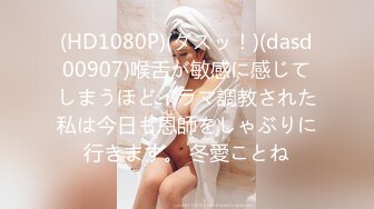 (HD1080P)(ダスッ！)(dasd00907)喉舌が敏感に感じてしまうほどイラマ調教された私は今日も恩師をしゃぶりに行きます。 冬愛ことね