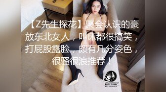 【Z先生探花】聚会认识的豪放东北女人，叫床都很搞笑，打屁股露脸，颇有几分姿色，很骚很浪推荐！