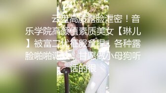 ⚫️⚫️云盘高质露脸泄密！音乐学院高颜值素质美女【琳儿】被富二代征服拿捏，各种露脸啪啪调教，甘愿做小母狗听话的很