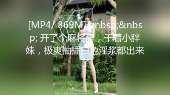 [MP4/ 869M]&nbsp;&nbsp; 开了个麻将房，干着小胖妹，极爽抽插白色淫浆都出来了