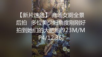 【新片速遞】 商场女厕全景后拍⭐多位美少妇角度刚刚好拍到她们的大肥鲍[923M/MP4/12:36]