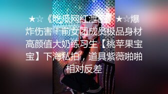 ★☆《吃瓜网红泄密》★☆爆炸伤害！前女团成员极品身材高颜值大奶练习生【桃苹果宝宝】下海私拍，道具紫薇啪啪相对反差