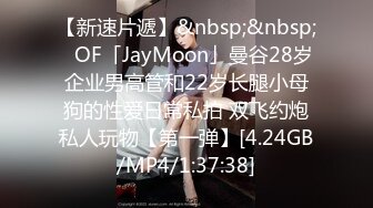 【新速片遞】&nbsp;&nbsp;✨OF「JayMoon」曼谷28岁企业男高管和22岁长腿小母狗的性爱日常私拍 双飞约炮私人玩物【第一弹】[4.24GB/MP4/1:37:38]