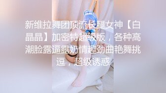 新维拉舞团顶流长腿女神【白晶晶】加密特超级版，各种高潮脸露逼露奶情趣劲曲艳舞挑逗，超级诱惑