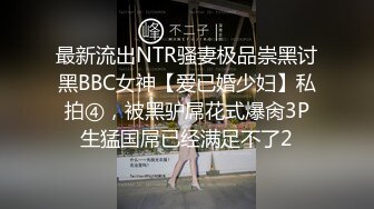 最新流出NTR骚妻极品崇黑讨黑BBC女神【爱已婚少妇】私拍④，被黑驴屌花式爆肏3P生猛国屌已经满足不了2