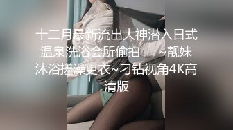 十二月最新流出大神潜入日式温泉洗浴会所偷拍❤️~靓妹沐浴搓澡更衣~刁钻视角4K高清版