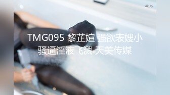 TMG095 黎芷媗 强欲表嫂小骚逼淫液飞溅 天美传媒