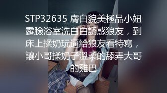 STP32635 膚白貌美極品小妞露臉浴室洗白白誘惑狼友，到床上揉奶玩逼給狼友看特寫，讓小哥揉奶子溫柔的舔弄大哥的雞巴