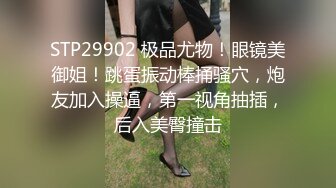 STP29902 极品尤物！眼镜美御姐！跳蛋振动棒捅骚穴，炮友加入操逼，第一视角抽插，后入美臀撞击