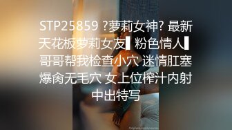 STP25859 ?萝莉女神? 最新天花板萝莉女友▌粉色情人▌哥哥帮我检查小穴 迷情肛塞爆肏无毛穴 女上位榨汁内射中出特写