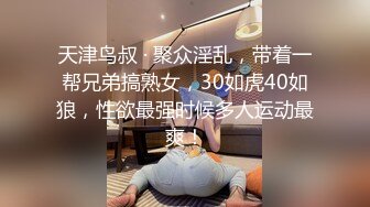 天津鸟叔 · 聚众淫乱，带着一帮兄弟搞熟女，30如虎40如狼，性欲最强时候多人运动最爽！