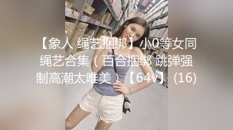 【象人 绳艺捆绑】小0等女同绳艺合集（百合捆绑 跳弹强制高潮太唯美）【64v】 (16)