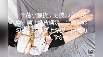 ❤淫荡小骚货，男技师盲人按摩，精油推背揉奶，爽的呻吟勾引，按摩床上爆操，搞完再找女技师按摩