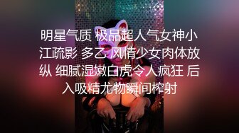 明星气质 极品超人气女神小江疏影 多乙 风情少女肉体放纵 细腻湿嫩白虎令人疯狂 后入吸精尤物瞬间榨射