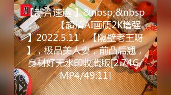 【新片速遞 】&nbsp;&nbsp;♈ ♈ ♈【超清AI画质2K增强】2022.5.11，【隔壁老王呀】，极品美人妻，前凸后翘，身材好无水印收藏版[2.74G/MP4/49:11]