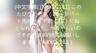 (中文字幕) [NKKD-181] このたびウチの妻（28）がパート先のバイト君（20）にねとられました…→くやしいのでそのままAV発売お願いします。（NKKD-181）