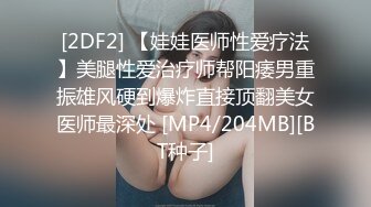 [2DF2] 【娃娃医师性爱疗法】美腿性爱治疗师帮阳痿男重振雄风硬到爆炸直接顶翻美女医师最深处 [MP4/204MB][BT种子]