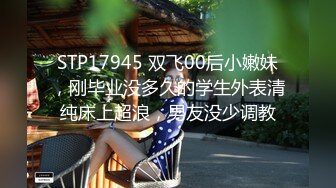 STP17945 双飞00后小嫩妹，刚毕业没多久的学生外表清纯床上超浪，男友没少调教