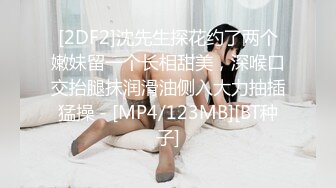 [2DF2]沈先生探花约了两个嫩妹留一个长相甜美，深喉口交抬腿抹润滑油侧入大力抽插猛操 - [MP4/123MB][BT种子]