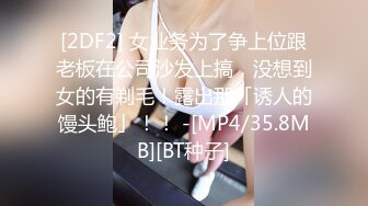 [2DF2] 女业务为了争上位跟老板在公司沙发上搞，没想到女的有剃毛！露出那「诱人的馒头鲍」！！ -[MP4/35.8MB][BT种子]