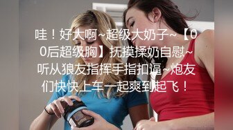 哇！好大啊~超级大奶子~【00后超级胸】抚摸揉奶自慰~听从狼友指挥手指扣逼~炮友们快快上车一起爽到起飞！