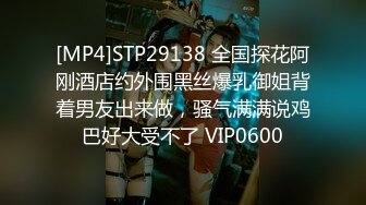 [MP4]STP29138 全国探花阿刚酒店约外围黑丝爆乳御姐背着男友出来做，骚气满满说鸡巴好大受不了 VIP0600