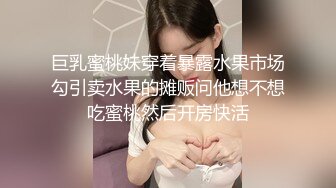 巨乳蜜桃妹穿着暴露水果市场勾引卖水果的摊贩问他想不想吃蜜桃然后开房快活