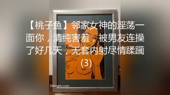 【桃子鱼】邻家女神的淫荡一面你，清纯害羞，被男友连操了好几天，无套内射尽情蹂躏 (3)