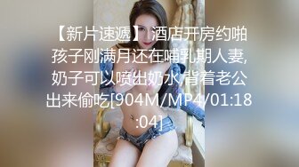 【新片速遞】 酒店开房约啪孩子刚满月还在哺乳期人妻,奶子可以喷出奶水,背着老公出来偷吃[904M/MP4/01:18:04]