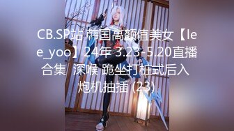 CB.SP站 韩国高颜值美女【lee_yoo】24年 3.23-5.20直播合集  深喉 跪坐打桩式后入 炮机抽插 (23)