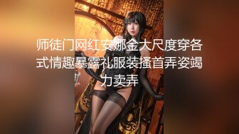 师徒门网红安娜金大尺度穿各式情趣暴露礼服装搔首弄姿竭力卖弄