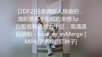 [2DF2]兄弟俩新人搞偷拍，清新漂亮小姐姐约来想3p，白皙翘臀诱惑力十足，高清源码录制 - soav_ev_evMerge [MP4/79MB][BT种子]